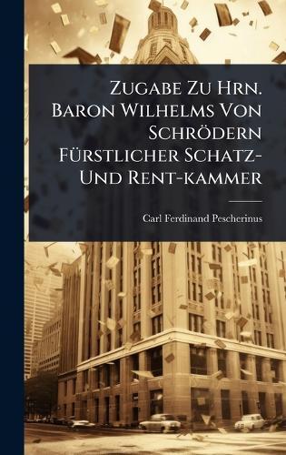 Zugabe Zu Hrn. Baron Wilhelms Von Schrödern FÃ1/4rstlicher Schatz- Und Rent-kammer  by Carl Ferdinand Pescherinus at Abbey's Bookshop, 