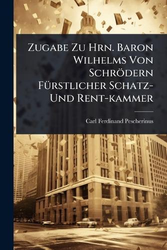 Zugabe Zu Hrn. Baron Wilhelms Von Schrödern FÃ1/4rstlicher Schatz- Und Rent-kammer  by Carl Ferdinand Pescherinus at Abbey's Bookshop, 