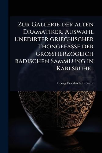 Zur Gallerie der alten Dramatiker, Auswahl unedirter griechischer Thongefässe der grossherzoglich badischen Sammlung in Karlsruhe .  by Georg Friedrich Creuzer at Abbey's Bookshop, 