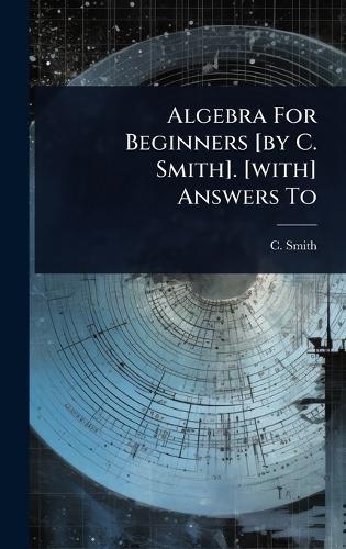 Algebra For Beginners [by C. Smith]. [with] Answers To  by C Smith at Abbey's Bookshop, 