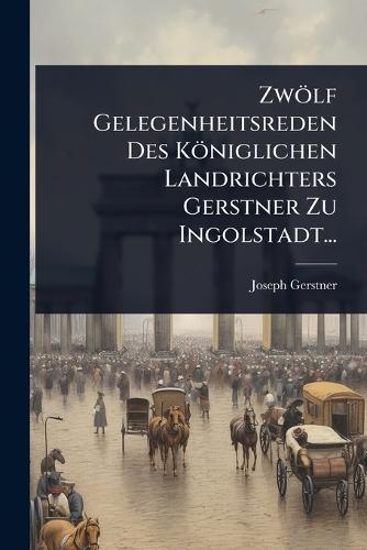 Zwölf Gelegenheitsreden Des Königlichen Landrichters Gerstner Zu Ingolstadt...  by Joseph Gerstner at Abbey's Bookshop, 