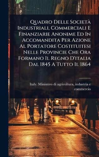 Quadro Delle SocietÃ Industriali, Commerciali E Finanziarie Anonime Ed In Accomandita Per Azione Al Portatore Costituitesi Nelle Provincie Che Ora Formano Il Regno D'italia Dal 1845 A Tutto Il 1864  by Indu Italy Ministero Di Agricoltura at Abbey's Bookshop, 