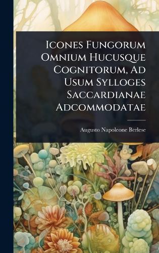 Icones Fungorum Omnium Hucusque Cognitorum, Ad Usum Sylloges Saccardianae Adcommodatae  by Augusto Napoleone Berlese at Abbey's Bookshop, 
