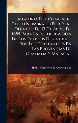 Memoria Del Comisario Regio Nombrado Por Real Decreto De 13 De Abril De 1885 Para La ReedificaciÃ3n De Los Pueblos Destruidos Por Los Terremotos En Las Provincias De Granada Y Màlaga...  by Spain Ministerio de Gobernacion at Abbey's Bookshop, 