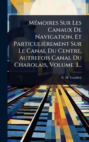 MÃ(c)moires Sur Les Canaux De Navigation, Et Particulièrement Sur Le Canal Du Centre, Autrefois Canal Du Charolais, Volume 3...  by E M Gauthey at Abbey's Bookshop, 