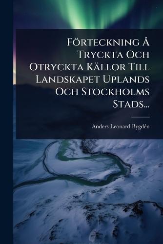 Förteckning Ã... Tryckta Och Otryckta Källor Till Landskapet Uplands Och Stockholms Stads...  by Anders Leonard Bygdã(c)N at Abbey's Bookshop, 