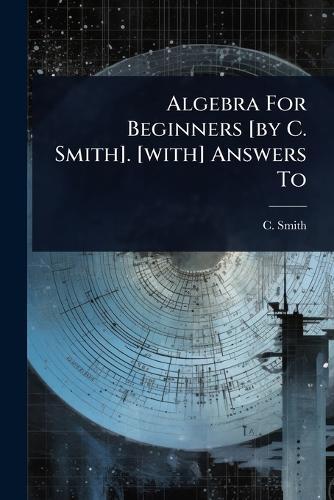 Algebra For Beginners [by C. Smith]. [with] Answers To  by C Smith at Abbey's Bookshop, 