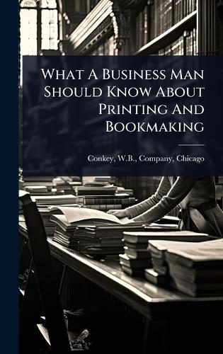 What A Business Man Should Know About Printing And Bookmaking  by W B Company Conkey at Abbey's Bookshop, 