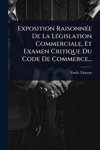 Exposition RaisonnÃ(c)e De La LÃ(c)gislation Commerciale, Et Examen Critique Du Code De Commerce...  by Emile Vincens at Abbey's Bookshop, 