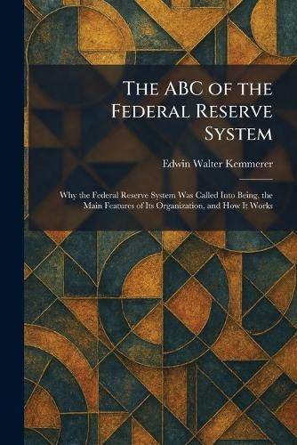 The ABC of the Federal Reserve System: Why the Federal Reserve System Was Called Into Being, the Main Features of Its Organization, and How It Works  by Edwin Walter Kemmerer at Abbey's Bookshop, 