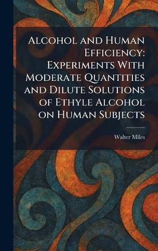 Alcohol and Human Efficiency: Experiments With Moderate Quantities and Dilute Solutions of Ethyle Alcohol on Human Subjects  by Walter Miles at Abbey's Bookshop, 