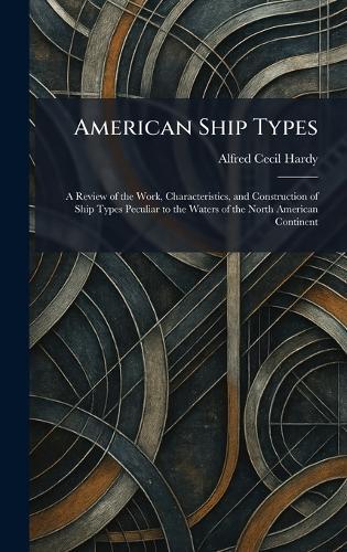 American Ship Types: A Review of the Work, Characteristics, and Construction of Ship Types Peculiar to the Waters of the North American Continent  by Alfred Cecil Hardy at Abbey's Bookshop, 