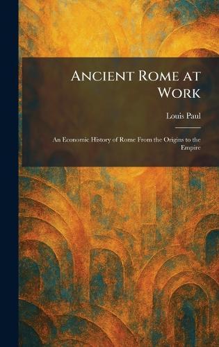 Ancient Rome at Work: An Economic History of Rome From the Origins to the Empire  by Louis Paul at Abbey's Bookshop, 