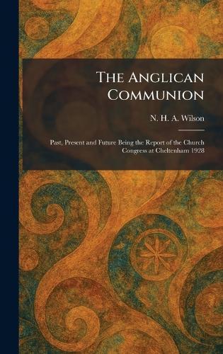 The Anglican Communion: Past, Present and Future Being the Report of the Church Congress at Cheltenham 1928  by N H a Wilson at Abbey's Bookshop, 