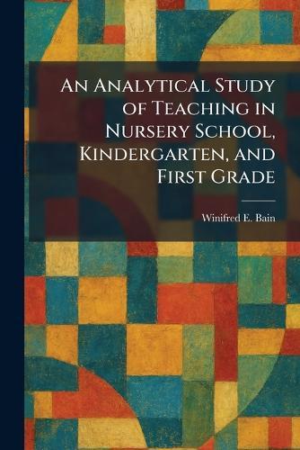 An Analytical Study of Teaching in Nursery School, Kindergarten, and First Grade  by Winifred E Bain at Abbey's Bookshop, 
