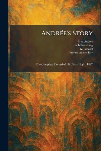 AndrÃ(c)e's Story: The Complete Record of His Polar Flight, 1897