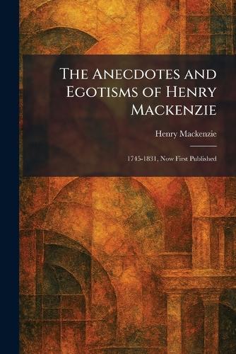 The Anecdotes and Egotisms of Henry Mackenzie: 1745-1831, Now First Published