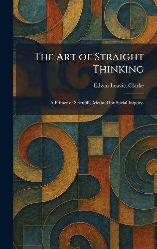 The Art of Straight Thinking: A Primer of Scientific Method for Social Inquiry.  by Edwin Leavitt Clarke at Abbey's Bookshop, 