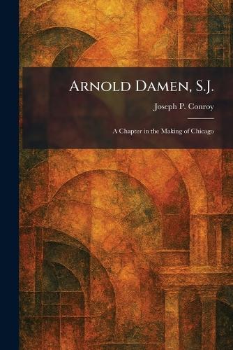 Arnold Damen, S.J.: A Chapter in the Making of Chicago