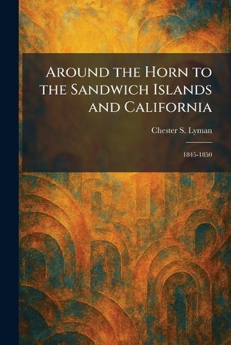 Around the Horn to the Sandwich Islands and California: 1845-1850