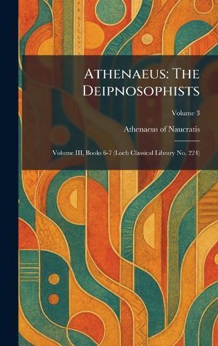 Athenaeus: The Deipnosophists: Volume III, Books 6-7 (Loeb Classical Library No. 224)  by Athenaeus of Naucratis at Abbey's Bookshop, 