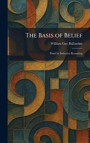 The Basis of Belief: Proof by Inductive Reasoning  by William Gay Ballantine at Abbey's Bookshop, 