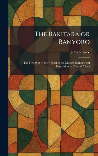 The Bakitara or Banyoro: The First Part of the Report to the Mackie Ethnological Expedition to Central Africa  by John Roscoe at Abbey's Bookshop, 