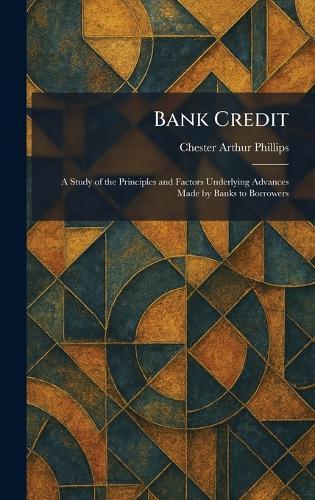 Bank Credit: A Study of the Principles and Factors Underlying Advances Made by Banks to Borrowers  by Chester Arthur Phillips at Abbey's Bookshop, 