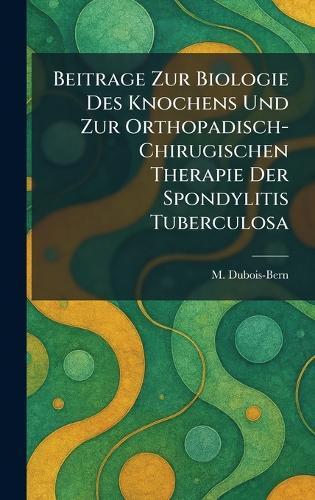 Beitrage Zur Biologie Des Knochens Und Zur Orthopadisch-Chirugischen Therapie Der Spondylitis Tuberculosa  by M Dubois-Bern at Abbey's Bookshop, 