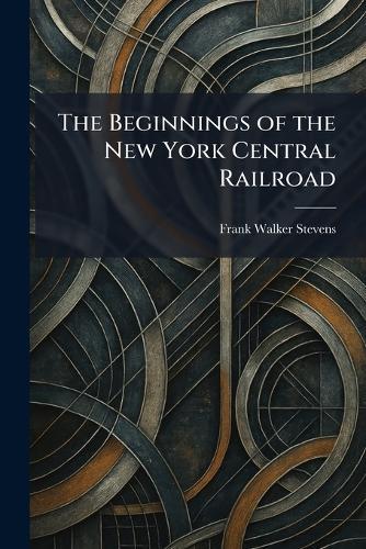 The Beginnings of the New York Central Railroad  by Frank Walker Stevens at Abbey's Bookshop, 