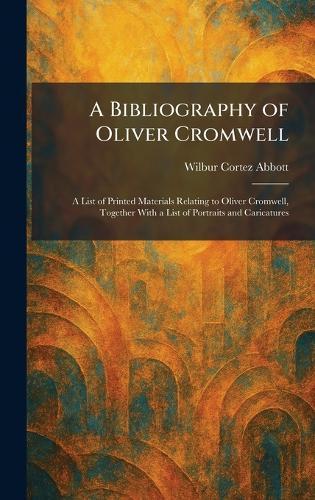 A Bibliography of Oliver Cromwell: A List of Printed Materials Relating to Oliver Cromwell, Together With a List of Portraits and Caricatures  by Wilbur Cortez Abbott at Abbey's Bookshop, 