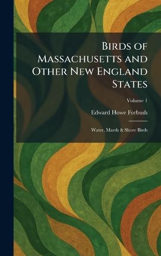 Birds of Massachusetts and Other New England States: Water, Marsh & Shore Birds  by Edward Howe Forbush at Abbey's Bookshop, 