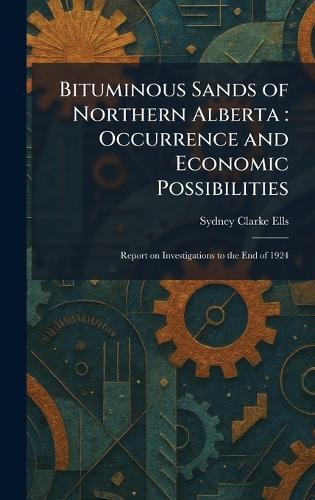 Bituminous Sands of Northern Alberta: Occurrence and Economic Possibilities: Report on Investigations to the End of 1924  by Sydney Clarke Ells at Abbey's Bookshop, 