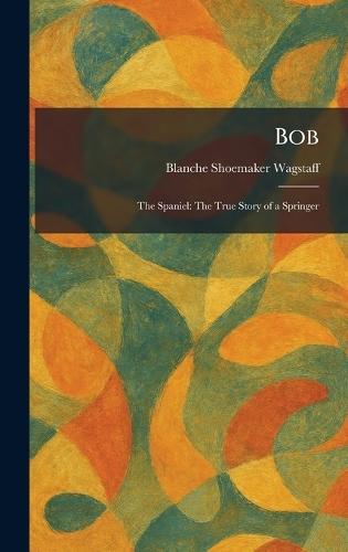 Bob: The Spaniel: The True Story of a Springer  by Blanche Shoemaker Wagstaff at Abbey's Bookshop, 