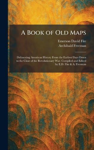 A Book of Old Maps: Delineating American History From the Earliest Days Down to the Close of the Revolutionary War. Compiled and Edited by E.D. Fite & A. Freeman  by Emerson David Fite at Abbey's Bookshop, 