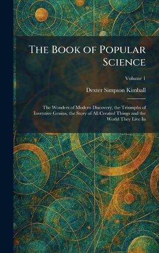 The Book of Popular Science: The Wonders of Modern Discovery, the Triumphs of Inventive Genius, the Story of All Created Things and the World They Live In  by Dexter Simpson Kimball at Abbey's Bookshop, 