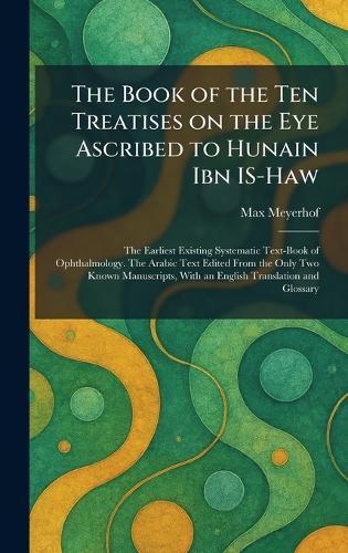 The Book of the Ten Treatises on the Eye Ascribed to Hunain Ibn IS-Haw: The Earliest Existing Systematic Text-Book of Ophthalmology. The Arabic Text Edited From the Only Two Known Manuscripts, With an English Translation and Glossary  by Max Meyerhof at Abbey's Bookshop, 