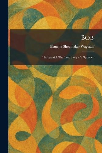 Bob: The Spaniel: The True Story of a Springer