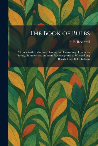 The Book of Bulbs: A Guide to the Selection, Planting and Cultivating of Bulbs for Spring, Summer, and Autumn Flowering--and to Winter-Long Beauty From Bulbs Indoors  by F F Rockwell at Abbey's Bookshop, 