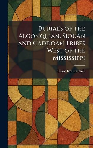 Burials of the Algonquian, Siouan and Caddoan Tribes West of the Mississippi  by David Ives Bushnell at Abbey's Bookshop, 