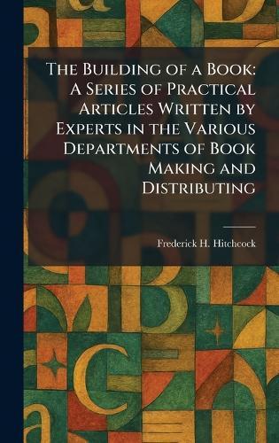 The Building of a Book: A Series of Practical Articles Written by Experts in the Various Departments of Book Making and Distributing  by Frederick H Hitchcock at Abbey's Bookshop, 
