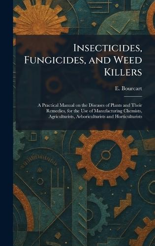 Insecticides, Fungicides, and Weed Killers: A Practical Manual on the Diseases of Plants and Their Remedies, for the Use of Manufacturing Chemists, Agriculturists, Arboriculturists and Horticulturists  by E Bourcart at Abbey's Bookshop, 