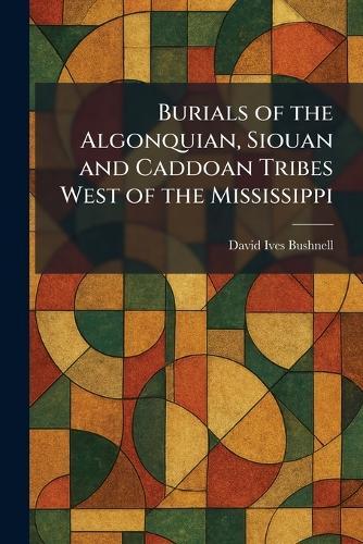 Burials of the Algonquian, Siouan and Caddoan Tribes West of the Mississippi