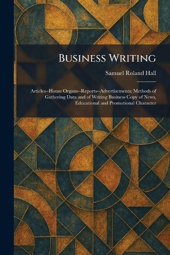 Business Writing: Articles--House Organs--Reports--Advertisements; Methods of Gathering Data and of Writing Business Copy of News, Educational and Promotional Character  by Samuel Roland Hall at Abbey's Bookshop, 