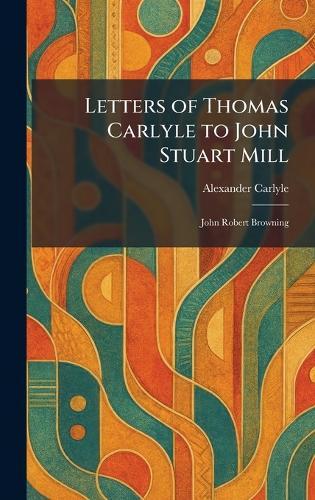 Letters of Thomas Carlyle to John Stuart Mill: John Robert Browning  by Alexander Carlyle at Abbey's Bookshop, 