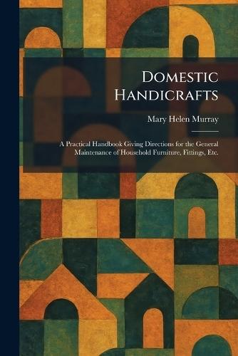 Domestic Handicrafts: A Practical Handbook Giving Directions for the General Maintenance of Household Furniture, Fittings, Etc.  by Mary Helen Murray at Abbey's Bookshop, 