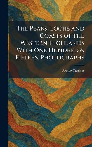 The Peaks, Lochs and Coasts of the Western Highlands With One Hundred & Fifteen Photographs