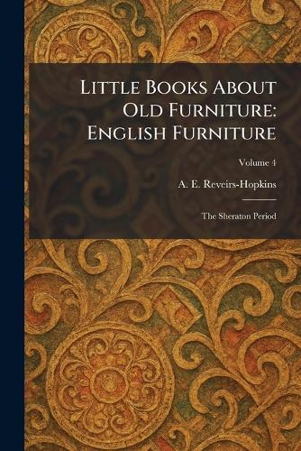 Little Books About Old Furniture: English Furniture: The Sheraton Period  by A E Reveirs-Hopkins at Abbey's Bookshop, 