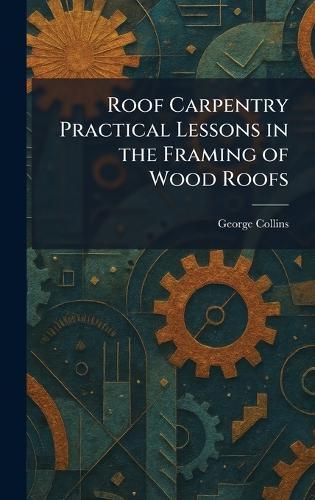 Roof Carpentry Practical Lessons in the Framing of Wood Roofs  by George Collins at Abbey's Bookshop, 