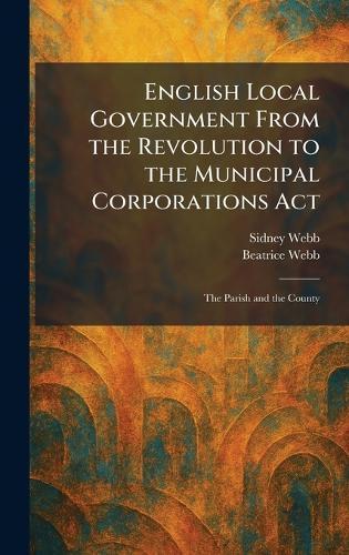 English Local Government From the Revolution to the Municipal Corporations Act: The Parish and the County  by Sidney Webb at Abbey's Bookshop, 